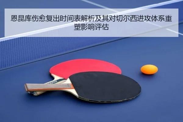 恩昆库伤愈复出时间表解析及其对切尔西进攻体系重塑影响评估