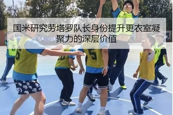 国米研究劳塔罗队长身份提升更衣室凝聚力的深层价值