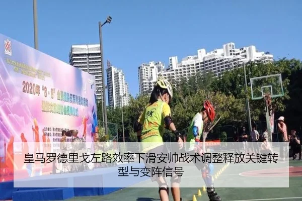皇马罗德里戈左路效率下滑安帅战术调整释放关键转型与变阵信号