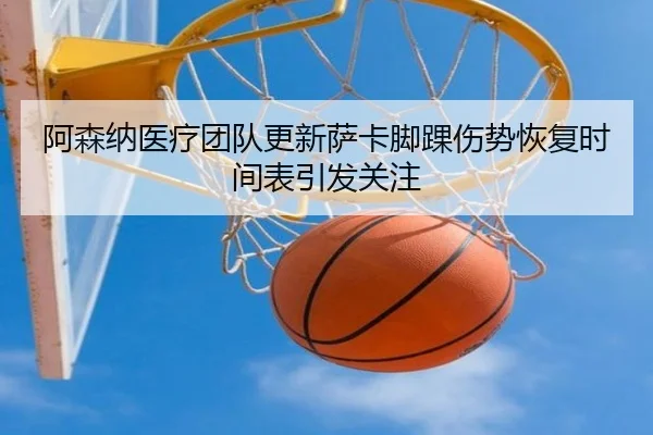 阿森纳医疗团队更新萨卡脚踝伤势恢复时间表引发关注