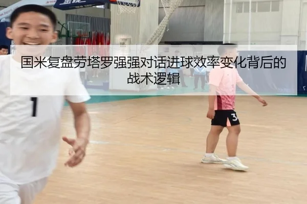 国米复盘劳塔罗强强对话进球效率变化背后的战术逻辑