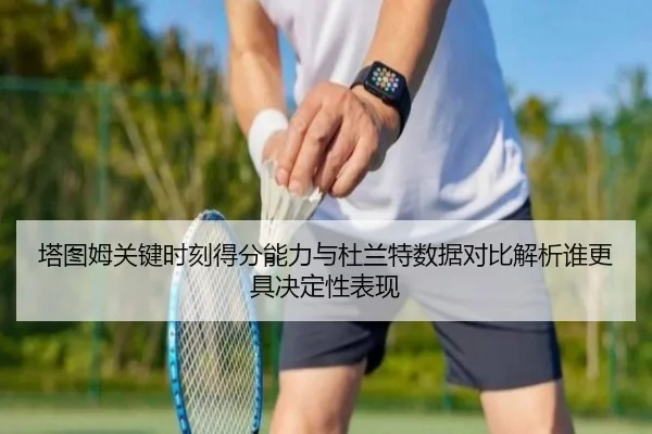 塔图姆关键时刻得分能力与杜兰特数据对比解析谁更具决定性表现