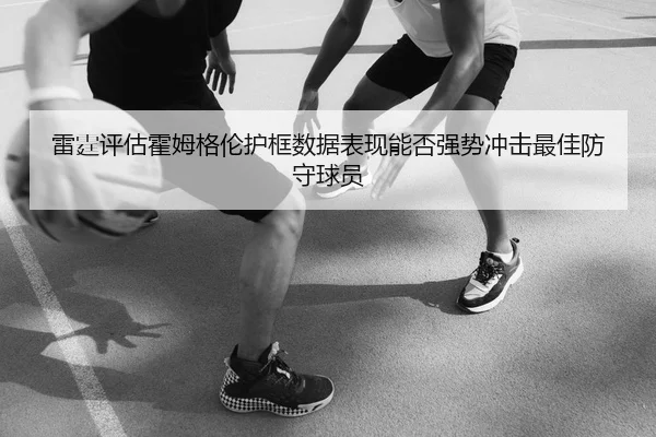 雷霆评估霍姆格伦护框数据表现能否强势冲击最佳防守球员