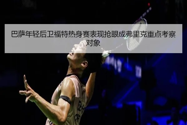 巴萨年轻后卫福特热身赛表现抢眼成弗里克重点考察对象